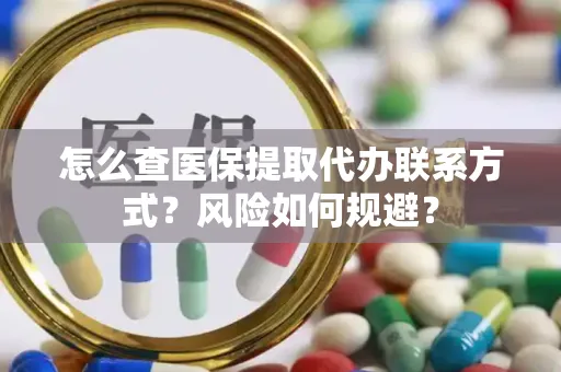 怎么查医保提取代办联系方式？风险如何规避？